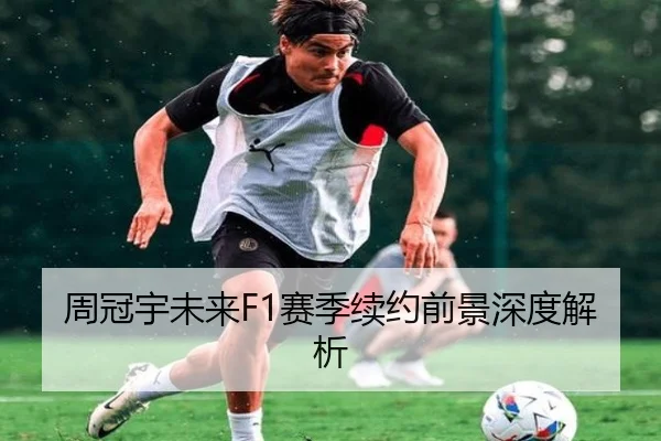 周冠宇未来F1赛季续约前景深度解析